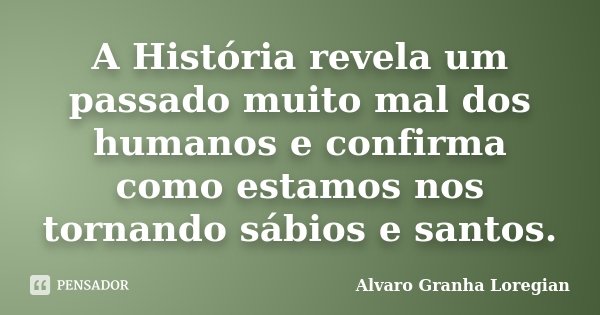 A História revela um passado muito mal dos humanos e confirma como estamos nos tornando sábios e santos.... Frase de Alvaro Granha Loregian.
