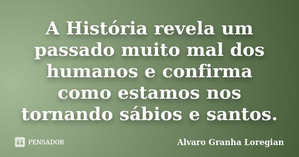 A História revela um passado muito mal dos humanos e confirma como estamos nos tornando sábios e santos.... Frase de Alvaro Granha Loregian.