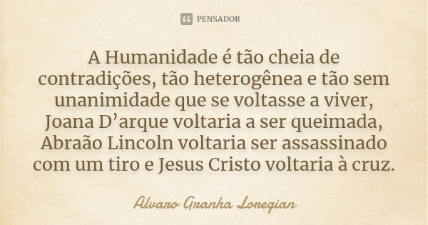 A Humanidade é tão cheia de contradições, tão heterogênea e tão sem unanimidade que se voltasse a viver, Joana D’arque voltaria a ser queimada, Abraão Lincoln v... Frase de Alvaro Granha Loregian.