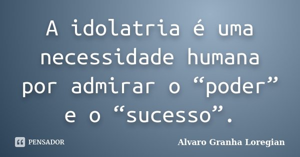 A idolatria é uma necessidade humana por admirar o “poder” e o “sucesso”.... Frase de Alvaro Granha Loregian.