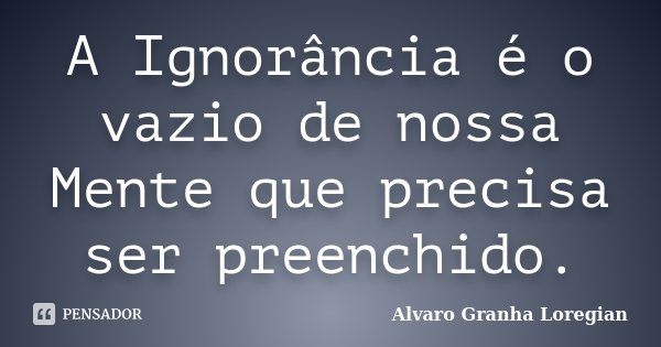 A Ignorância é o vazio de nossa Mente que precisa ser preenchido.... Frase de Alvaro Granha Loregian.