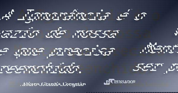 A Ignorância é o vazio de nossa Mente que precisa ser preenchido.... Frase de Alvaro Granha Loregian.
