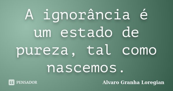 A ignorância é um estado de pureza, tal como nascemos.... Frase de Alvaro Granha Loregian.