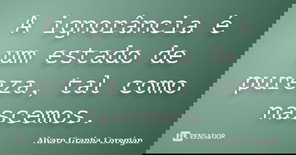 A ignorância é um estado de pureza, tal como nascemos.... Frase de Alvaro Granha Loregian.