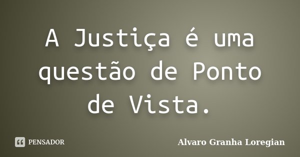 A Justiça é uma questão de Ponto de Vista.... Frase de Alvaro Granha Loregian.