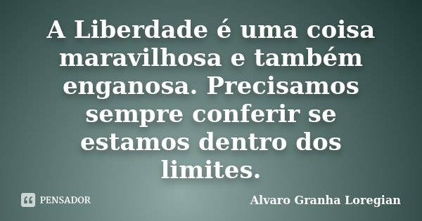 A Liberdade é uma coisa maravilhosa e também enganosa. Precisamos sempre conferir se estamos dentro dos limites.... Frase de Alvaro Granha Loregian.