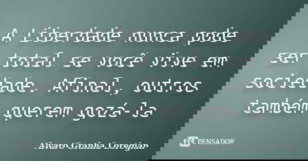 A Liberdade nunca pode ser total se você vive em sociedade. Afinal, outros também querem gozá-la... Frase de Alvaro Granha Loregian.