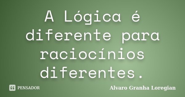 A Lógica é diferente para raciocínios diferentes.... Frase de Alvaro Granha Loregian.