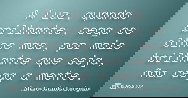 A Luz, quando brilhante, cega os olhos mas, por mais brilhante que seja, não cega a mente.... Frase de Alvaro Granha Loregian.