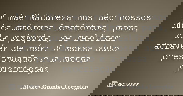 A mãe Natureza nos deu nossos dois maiores instintos, para, ela própria, se realizar através de nós: A nossa auto preservação e a nossa procriação.... Frase de Alvaro Granha Loregian.