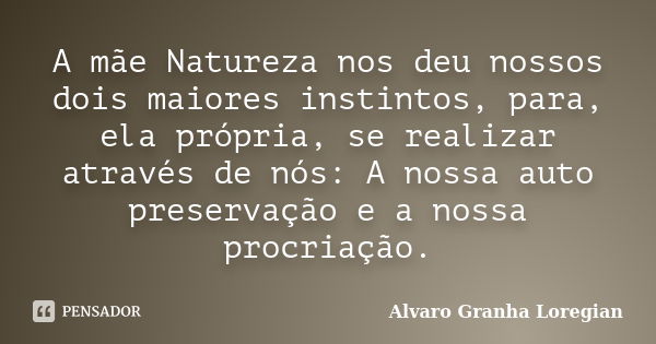 A mãe Natureza nos deu nossos dois maiores instintos, para, ela própria, se realizar através de nós: A nossa auto preservação e a nossa procriação.... Frase de Alvaro Granha Loregian.