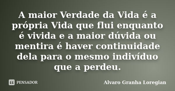 A maior Verdade da Vida é a própria Vida que flui enquanto é vivida e a maior dúvida ou mentira é haver continuidade dela para o mesmo indivíduo que a perdeu.... Frase de Alvaro Granha Loregian.