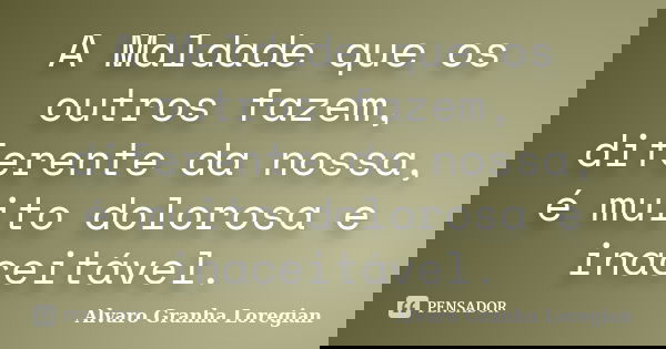 A Maldade que os outros fazem, diferente da nossa, é muito dolorosa e inaceitável.... Frase de Alvaro Granha Loregian.