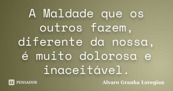 A Maldade que os outros fazem, diferente da nossa, é muito dolorosa e inaceitável.... Frase de Alvaro Granha Loregian.