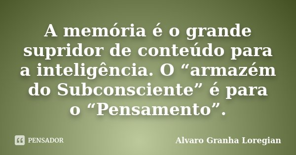 A memória é o grande supridor de conteúdo para a inteligência. O “armazém do Subconsciente” é para o “Pensamento”.... Frase de Alvaro Granha Loregian.