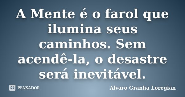 A Mente é o farol que ilumina seus caminhos. Sem acendê-la, o desastre será inevitável.... Frase de Alvaro Granha Loregian.