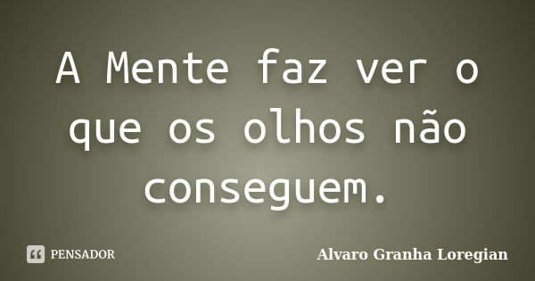 A Mente faz ver o que os olhos não conseguem.... Frase de Alvaro Granha Loregian.