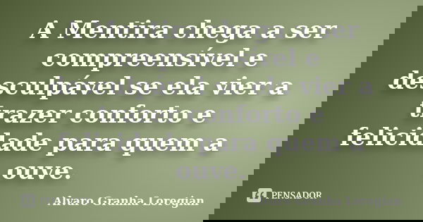 A Mentira chega a ser compreensível e desculpável se ela vier a trazer conforto e felicidade para quem a ouve.... Frase de Alvaro Granha Loregian.