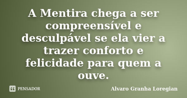 A Mentira chega a ser compreensível e desculpável se ela vier a trazer conforto e felicidade para quem a ouve.... Frase de Alvaro Granha Loregian.