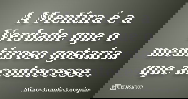 A Mentira é a Verdade que o mentiroso gostaria que acontecesse.... Frase de Alvaro Granha Loregian.