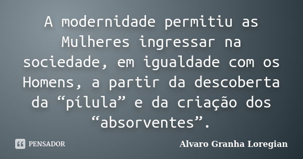 A modernidade permitiu as Mulheres ingressar na sociedade, em igualdade com os Homens, a partir da descoberta da “pílula” e da criação dos “absorventes”.... Frase de Alvaro Granha Loregian.