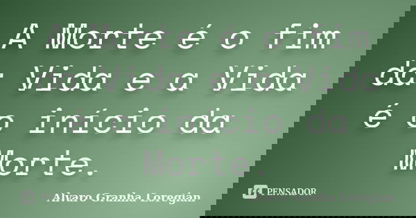 A Morte é o fim da Vida e a Vida é o início da Morte.... Frase de Alvaro Granha Loregian.