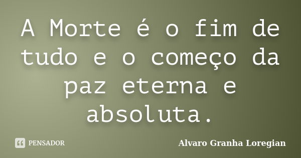 A Morte é o fim de tudo e o começo da paz eterna e absoluta.... Frase de Alvaro Granha Loregian.