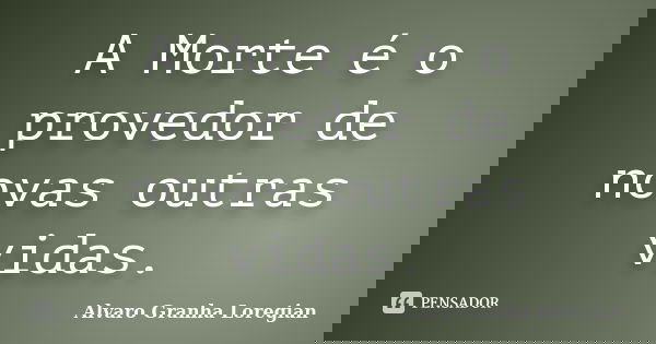 A Morte é o provedor de novas outras vidas.... Frase de Alvaro Granha Loregian.