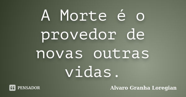 A Morte é o provedor de novas outras vidas.... Frase de Alvaro Granha Loregian.