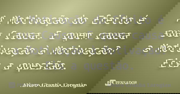 A Motivação do Efeito é sua Causa. E quem causa a Motivação à Motivação? Eis a questão.... Frase de Alvaro Granha Loregian.