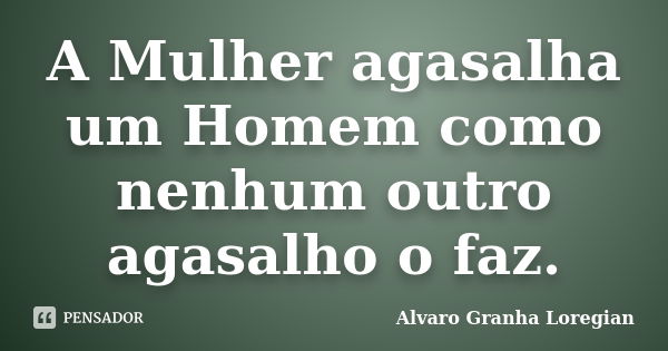 A Mulher agasalha um Homem como nenhum outro agasalho o faz.... Frase de Alvaro Granha Loregian.