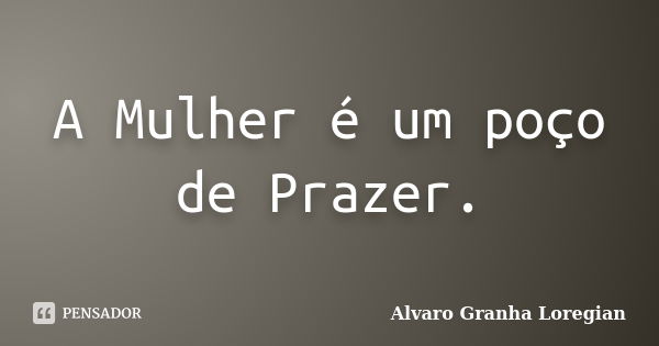 A Mulher é um poço de Prazer.... Frase de Alvaro Granha Loregian.