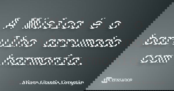 A Música é o barulho arrumado com harmonia.... Frase de Alvaro Granha Loregian.