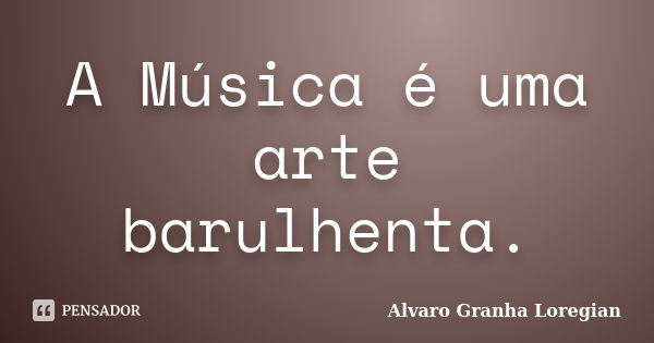 A Música é uma arte barulhenta.... Frase de Alvaro Granha Loregian.