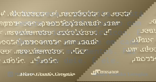 A Natureza é perfeita e está sempre se aperfeiçoando com seus movimentos cíclicos. E Deus está presente em cada um desses movimentos. Faz parte dele. É ele.... Frase de Alvaro Granha Loregian.