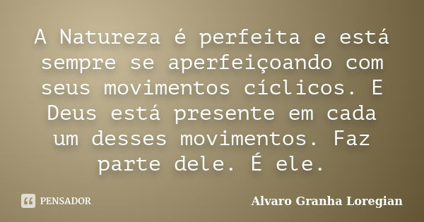 A Natureza é perfeita e está sempre se aperfeiçoando com seus movimentos cíclicos. E Deus está presente em cada um desses movimentos. Faz parte dele. É ele.... Frase de Alvaro Granha Loregian.