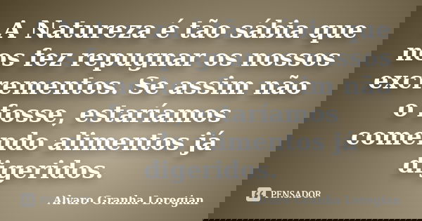 A Natureza é tão sábia que nos fez repugnar os nossos excrementos. Se assim não o fosse, estaríamos comendo alimentos já digeridos.... Frase de Alvaro Granha Loregian.