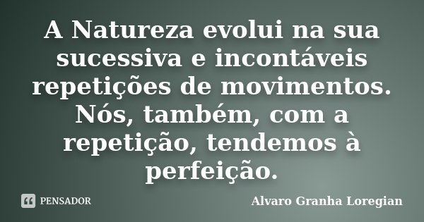 A Natureza evolui na sua sucessiva e incontáveis repetições de movimentos. Nós, também, com a repetição, tendemos à perfeição.... Frase de Alvaro Granha Loregian.