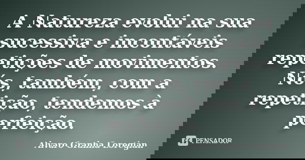 A Natureza evolui na sua sucessiva e incontáveis repetições de movimentos. Nós, também, com a repetição, tendemos à perfeição.... Frase de Alvaro Granha Loregian.
