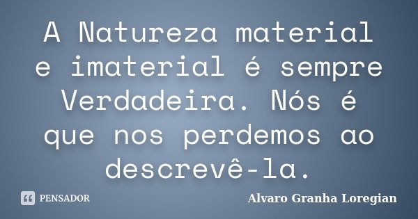 A Natureza material e imaterial é sempre Verdadeira. Nós é que nos perdemos ao descrevê-la.... Frase de Alvaro Granha Loregian.