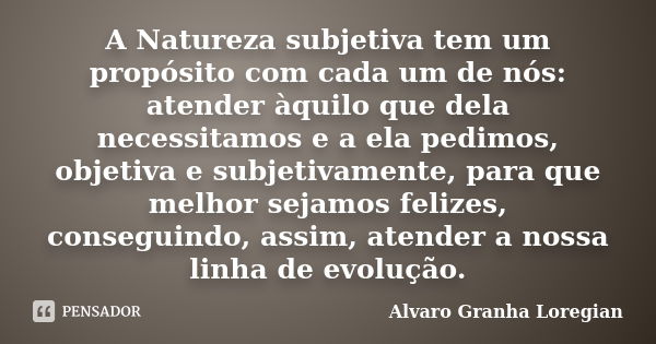 A Natureza subjetiva tem um propósito com cada um de nós: atender àquilo que dela necessitamos e a ela pedimos, objetiva e subjetivamente, para que melhor sejam... Frase de Alvaro Granha Loregian.