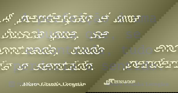 A perfeição é uma busca que, se encontrada, tudo perderia o sentido.... Frase de Alvaro Granha Loregian.