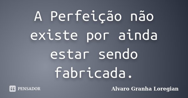 A Perfeição não existe por ainda estar sendo fabricada.... Frase de Alvaro Granha Loregian.