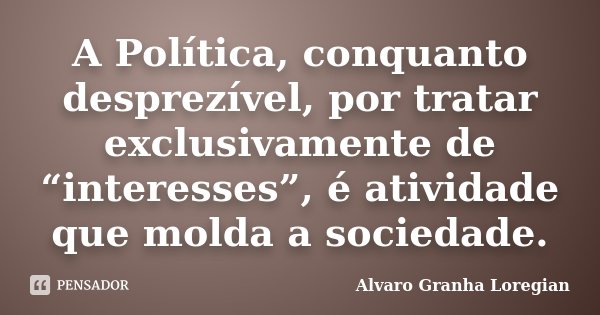 A Política, conquanto desprezível, por tratar exclusivamente de “interesses”, é atividade que molda a sociedade.... Frase de Alvaro Granha Loregian.