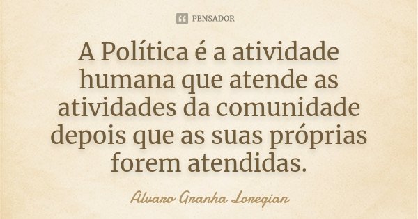 A Política é a atividade humana que atende as atividades da comunidade depois que as suas próprias forem atendidas.... Frase de Alvaro Granha Loregian.