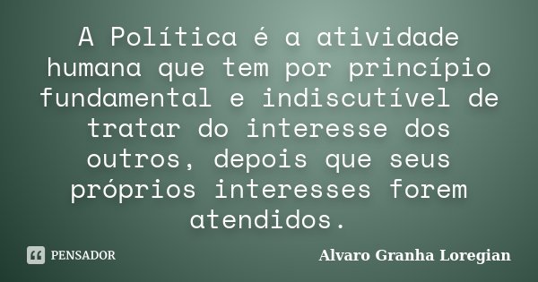 A Política é a atividade humana que tem por princípio fundamental e indiscutível de tratar do interesse dos outros, depois que seus próprios interesses forem at... Frase de Alvaro Granha Loregian.