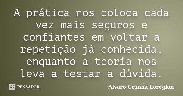 A prática nos coloca cada vez mais seguros e confiantes em voltar a repetição já conhecida, enquanto a teoria nos leva a testar a dúvida.... Frase de Alvaro Granha Loregian.