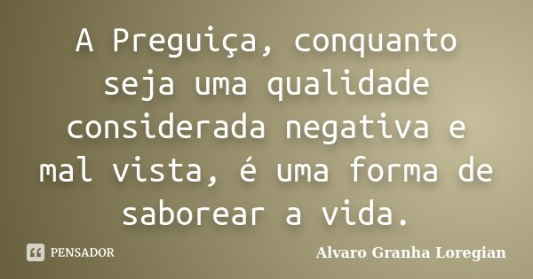 A Preguiça, conquanto seja uma qualidade considerada negativa e mal vista, é uma forma de saborear a vida.... Frase de Alvaro Granha Loregian.