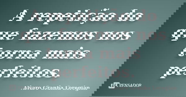 A repetição do que fazemos nos torna mais perfeitos.... Frase de Alvaro Granha Loregian.