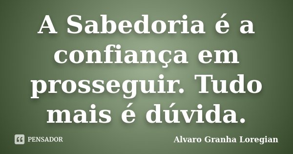 A Sabedoria é a confiança em prosseguir. Tudo mais é dúvida.... Frase de Alvaro Granha Loregian.
